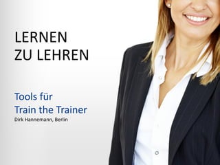 LERNEN
ZU LEHREN
Tools für
Train the Trainer
Dirk Hannemann, Berlin

 