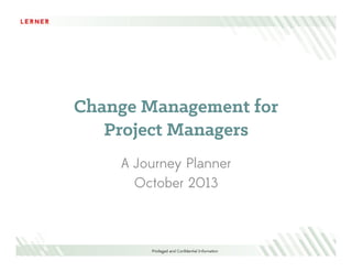 Change Management for
Project Managers
A Journey Planner
October 2013

Privileged and Conﬁdential Information

 