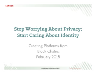 Privileged and Conﬁdential Information Twitter: @Revinnovator
Stop Worrying About Privacy;
Start Caring About Identity
Creating Platforms from
Block Chains
February 2015
 