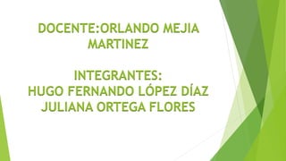DOCENTE:ORLANDO MEJIA
MARTINEZ
INTEGRANTES:
HUGO FERNANDO LÓPEZ DÍAZ
JULIANA ORTEGA FLORES
 