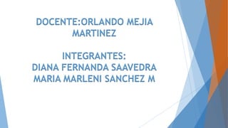 DOCENTE:ORLANDO MEJIA
MARTINEZ
INTEGRANTES:
DIANA FERNANDA SAAVEDRA
MARIA MARLENI SANCHEZ M
 