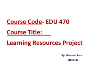 Course Code- EDU 470
Course Title:
Learning Resources Project
By- Manpreet kaur
11815145
 