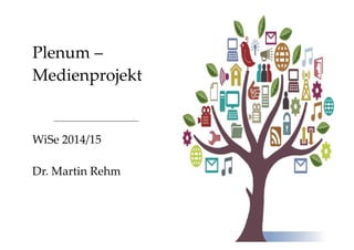 Plenum – 
Medienprojekt 
WiSe 2014/15 
Dr. Martin Rehm 
 