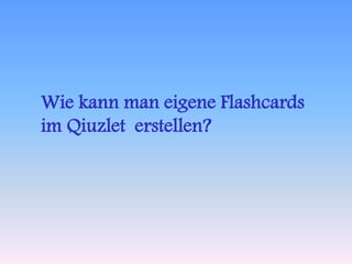 Wie kann man eigene Flashcards 
im Qiuzlet erstellen? 
 