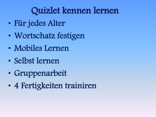 Quizlet kennen lernen 
• Für jedes Alter 
• Wortschatz festigen 
• Mobiles Lernen 
• Selbst lernen 
• Gruppenarbeit 
• 4 Fertigkeiten trainiren 
 