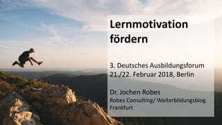 1
Lernmotivation
fördern
3. Deutsches Ausbildungsforum
21./22. Februar 2018, Berlin
Dr. Jochen Robes
Robes Consulting/ Weiterbildungsblog
Frankfurt
 