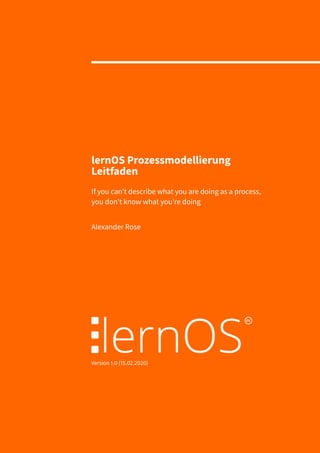 lernOS Prozessmodellierung
Leitfaden
If you can’t describe what you are doing as a process,
you don’t know what you’re doing
Alexander Rose
Version 1.0 (15.02.2020)
 