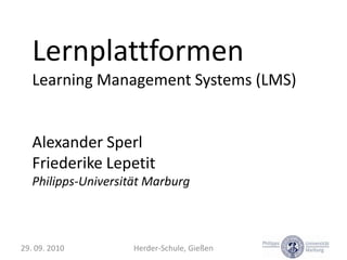 Lernplattformen Learning Management Systems (LMS) Alexander Sperl Friederike Lepetit Philipps-Universität Marburg 29. 09. 2010 Herder-Schule, Gießen 