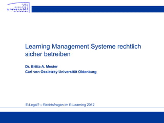 Learning Management Systeme rechtlich
sicher betreiben
Dr. Britta A. Mester
Carl von Ossietzky Universität Oldenburg




E-Legal? – Rechtsfragen im E-Learning 2012
 