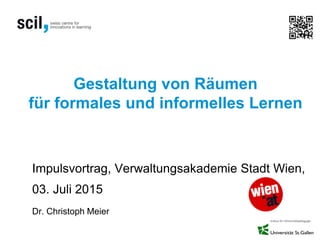 Gestaltung von Räumen
für formales und informelles Lernen
Impulsvortrag, Verwaltungsakademie Stadt Wien,
03. Juli 2015
Dr. Christoph Meier
 