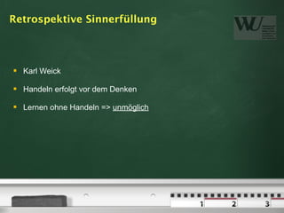 Retrospektive Sinnerfüllung



   Karl Weick

   Handeln erfolgt vor dem Denken

   Lernen ohne Handeln => unmöglich
 