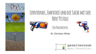 Lerntrends, Empathie und die Sache mit der 
Nerf Pistole 
! 
Ein Praxisbeispiel 
Dr. Christian Wiele 
 