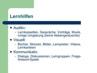 Lernhilfen Auditiv: Lernkassetten, Gespräche, Vorträge, Musik, ruhige Umgebung (keine Nebengeräusche)  Visuell: Bücher, Skizzen, Bilder, Lernposter, Videos, Lernkarteien  Kommunikativ: Dialoge, Diskussionen, Lerngruppen, Frage-Antwort-Spiele  