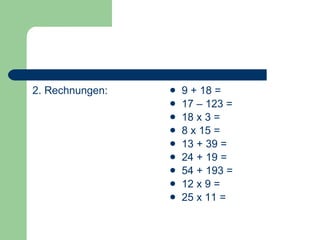 2. Rechnungen: 9 + 18 = 17 – 123 =  18 x 3 = 8 x 15 =  13 + 39 =  24 + 19 = 54 + 193 =  12 x 9 = 25 x 11 = 