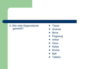 3. Wie viele Gegenstände gemerkt?  Tasse Ananas Birne Flugzeug Anker Haus Katze Kirche Ball Telefon 