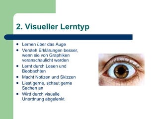 2. Visueller Lerntyp Lernen über das Auge Versteh Erklärungen besser, wenn sie von Graphiken veranschaulicht werden Lernt durch Lesen und Beobachten Macht Notizen und Skizzen Liest gerne, schaut gerne Sachen an Wird durch visuelle Unordnung abgelenkt 