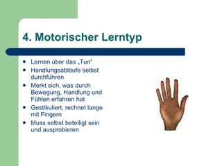 4. Motorischer Lerntyp Lernen über das „Tun“ Handlungsabläufe selbst durchführen Merkt sich, was durch Bewegung, Handlung und Fühlen erfahren hat Gestikuliert, rechnet lange mit Fingern Muss selbst beteiligt sein und ausprobieren 