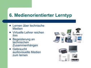 6. Medienorientierter Lerntyp Lernen über technische Medien Virtuelle Lehrer reichen ihm Begeisterung an technischen Zusammenhängen Gebraucht audiovisuelle Medien zum lernen 