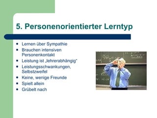 5. Personenorientierter Lerntyp <ul><li>Lernen über Sympathie </li></ul><ul><li>Brauchen intensiven Personenkontakt </li><...