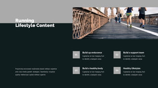 Running
Lifestyle Content
Proactively envisioned multimedia based without expertise
and cross-media growth strategies. Seamlessly visualize
quality intellectual capital without superior.
03
Build a healthy body
Capitalize on low hanging fruit
to identify a ballpark value.
04
Healthy lifestyles
Capitalize on low hanging fruit
to identify a ballpark value.
01
Build up endurance
Capitalize on low hanging fruit
to identify a ballpark value.
02
Build a support team
Capitalize on low hanging fruit
to identify a ballpark value.
 