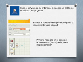 Inicie el software en su ordenador o mac con un doble clic
en el icono del programa
Escriba el nombre de su primer programa o
simplemente haga clic en Ir
Primero, haga clic en el icono del
bloque sonido (sound) en la paleta
de programación
 