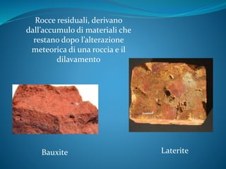 Rocce residuali, derivano
dall’accumulo di materiali che
restano dopo l’alterazione
meteorica di una roccia e il
dilavamento
LateriteBauxite
 