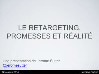 Novembre 2014 Jerome Sutter
LE RETARGETING,
PROMESSES ET
RÉALITÉ
Une présentation de @jeromesutter
 