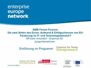 eu-service-bb.de
HR kann innovativ! - Erasmus für
Jungunternehmen
SIBB Forum Finance:
Die zwei Seiten des Euros: Aufwand & Erfolgschancen von EU-
Förderung im IT- und Technologiebereich?
Einführung im Programm
 