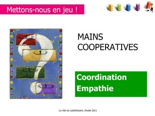 MAINS COOPERATIVES Coordination Empathie Le rôle du ludothécaire. Cholet 2011 Mettons-nous en jeu ! 