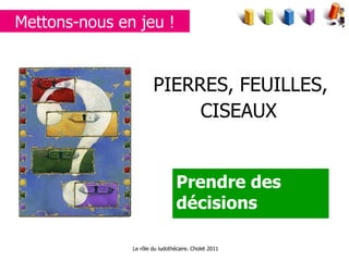 PIERRES, FEUILLES,  CISEAUX   Prendre des décisions Le rôle du ludothécaire. Cholet 2011 Mettons-nous en jeu ! 