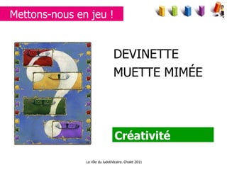 DEVINETTE MUETTE MIMÉE Créativité Le rôle du ludothécaire. Cholet 2011 Mettons-nous en jeu ! 