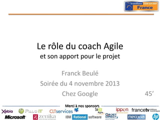 Le rôle du coach Agile
et son apport pour le projet
Franck Beulé
Soirée du 4 novembre 2013
Chez Google
Merci à nos sponsors

45’

 