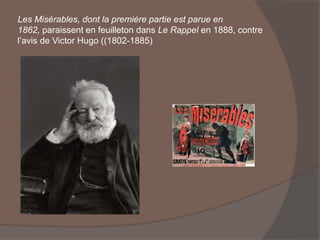 Les Misérables, dont la première partie est parue en
1862, paraissent en feuilleton dans Le Rappel en 1888, contre
l’avis de Victor Hugo ((1802-1885)
 