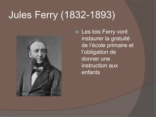 Jules Ferry (1832-1893)
 Les lois Ferry vont
instaurer la gratuité
de l’école primaire et
l’obligation de
donner une
instruction aux
enfants
 