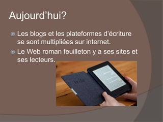 Aujourd’hui?
 Les blogs et les plateformes d’écriture
se sont multipliées sur internet.
 Le Web roman feuilleton y a ses sites et
ses lecteurs.
 