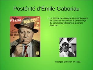 Postérité d’Émile Gaboriau
●
La finesse des analyses psychologiques
de Gaboriau inspireront le personnage
du commissaire Maigret à Georges
Siminon
Georges Simenon en 1963.
 