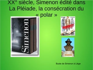 XX° siècle, Simenon édité dans
La Pléiade, la consécration du
« polar »
Buste de Simenon à Liège
 