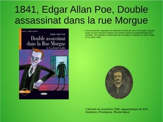 1841, Edgar Allan Poe, Double
assassinat dans la rue Morgue
●
C'est la première apparition du détective inventé par Poe, le chevalier Auguste
Dupin qui doit résoudre l'énigme d'un double meurtre incompréhensible pour
la police. Cet enquêteur revient dans les nouvelles Le Mystère de Marie Roget
et La Lettre volée.
L'écrivain en novembre 1848, daguerréotype de W.S.
Hartshorn, Providence, Rhode Island.
 