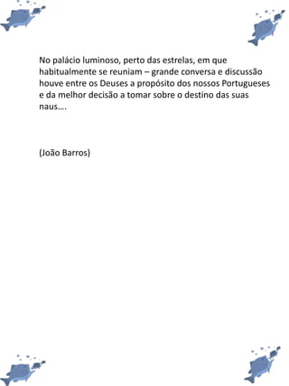 No palácio luminoso, perto das estrelas, em que
habitualmente se reuniam – grande conversa e discussão
houve entre os Deuses a propósito dos nossos Portugueses
e da melhor decisão a tomar sobre o destino das suas
naus….
(João Barros)
 