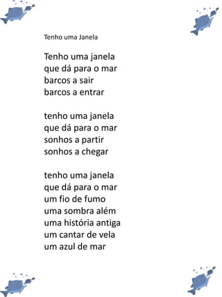 Tenho uma Janela
Tenho uma janela
que dá para o mar
barcos a sair
barcos a entrar
tenho uma janela
que dá para o mar
sonhos a partir
sonhos a chegar
tenho uma janela
que dá para o mar
um fio de fumo
uma sombra além
uma história antiga
um cantar de vela
um azul de mar
 