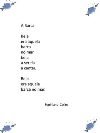 A Barca
Bela
era aquela
barca
no mar
bela
a sereia
a cantar.
Bela
era aquela
barca no mar.
Papiniano Carlos
 