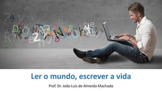 Ler o mundo, escrever a vida
Prof. Dr. João Luís de Almeida Machado
 