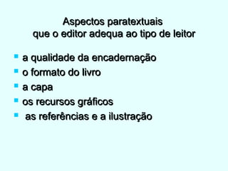 Aspectos paratextuaisAspectos paratextuais
que o editor adequa ao tipo de leitorque o editor adequa ao tipo de leitor
 a qualidade da encadernaçãoa qualidade da encadernação
 o formato do livroo formato do livro
 a capaa capa
 os recursos gráficosos recursos gráficos
 as referências e a ilustraçãoas referências e a ilustração
 