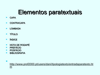 Elementos paratextuaisElementos paratextuais
 CAPACAPA
 CONTRACAPACONTRACAPA
 LOMBADALOMBADA
 TÍTULOTÍTULO
 ÍNDICEÍNDICE
 NOTA DE RODAPÉ NOTA DE RODAPÉ 
 PREFÁCIO PREFÁCIO 
 POSFÁCIO POSFÁCIO 
 BIBLIOGRAFIABIBLIOGRAFIA

http://www.prof2000.pt/users/dani/tipologiatexto/entradaparatexto.ht
m
 