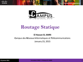 Routage Statique
El Hassan EL AMRI
Campus des Réseaux Informatiques et Télécommunications
January 23, 2015
23 janvier 2015 Formation CISCO - El Hassan EL AMRI 1
 