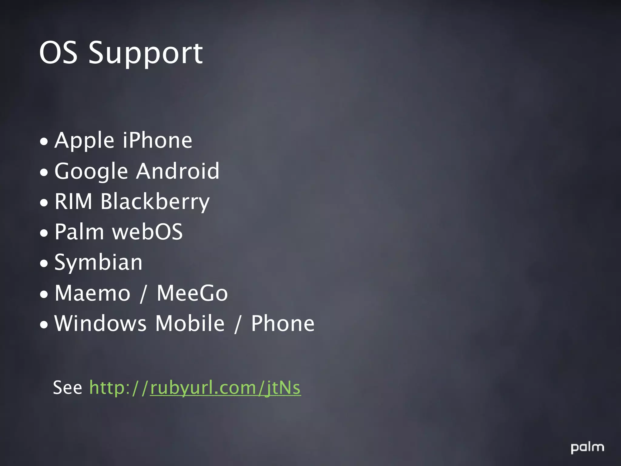 OS Support

• Apple iPhone
• Google Android
• RIM Blackberry
• Palm webOS
• Symbian
• Maemo / MeeGo
• Windows Mobile / Phone

 See http://rubyurl.com/jtNs
 