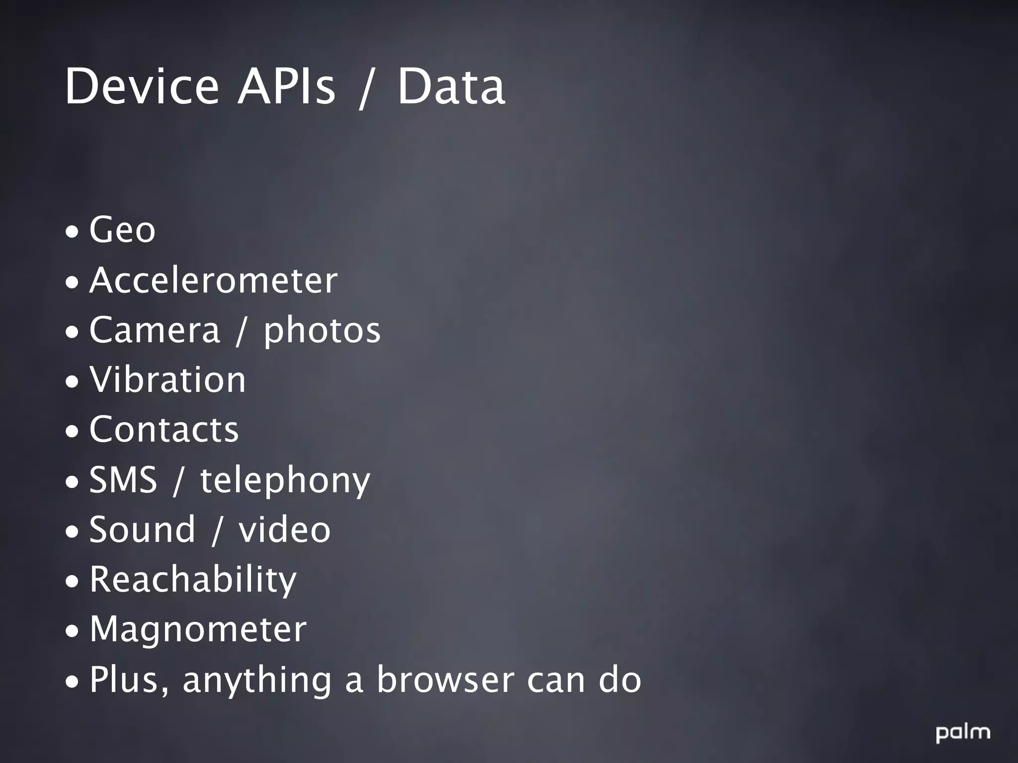 Device APIs / Data

• Geo
• Accelerometer
• Camera / photos
• Vibration
• Contacts
• SMS / telephony
• Sound / video
• Reachability
• Magnometer
• Plus, anything a browser can do
 