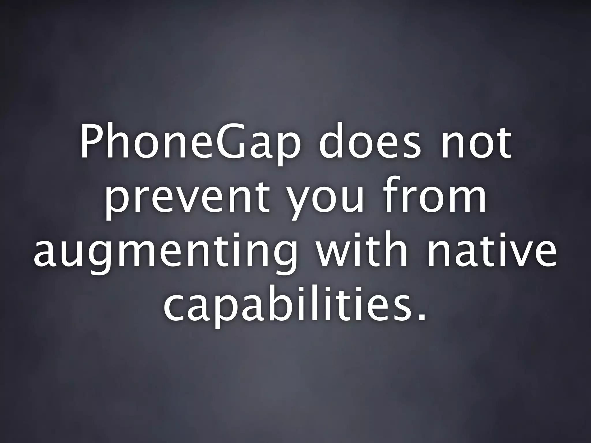 PhoneGap does not
   prevent you from
augmenting with native
     capabilities.
 