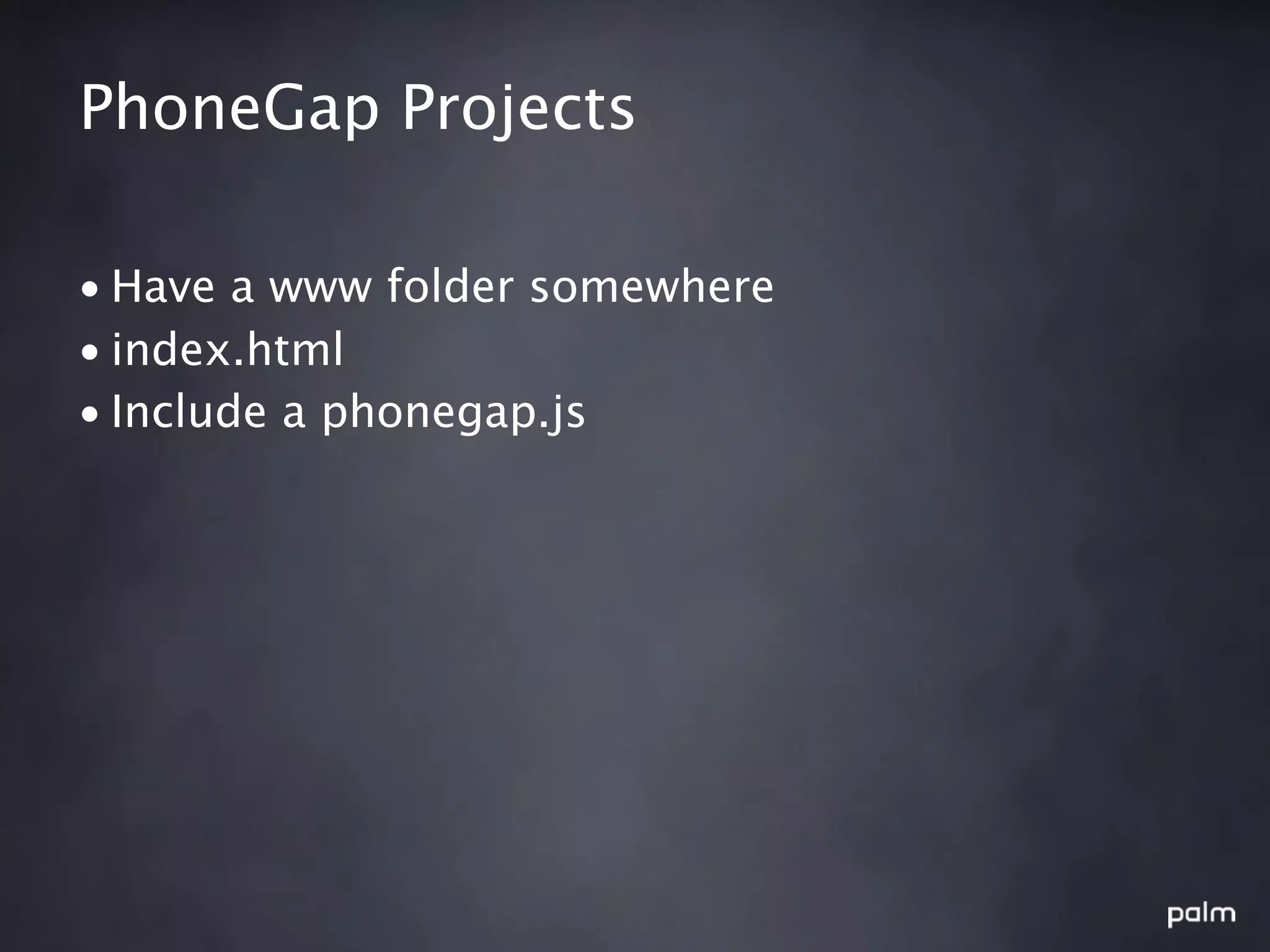 PhoneGap Projects

• Have a www folder somewhere
• index.html
• Include a phonegap.js
 