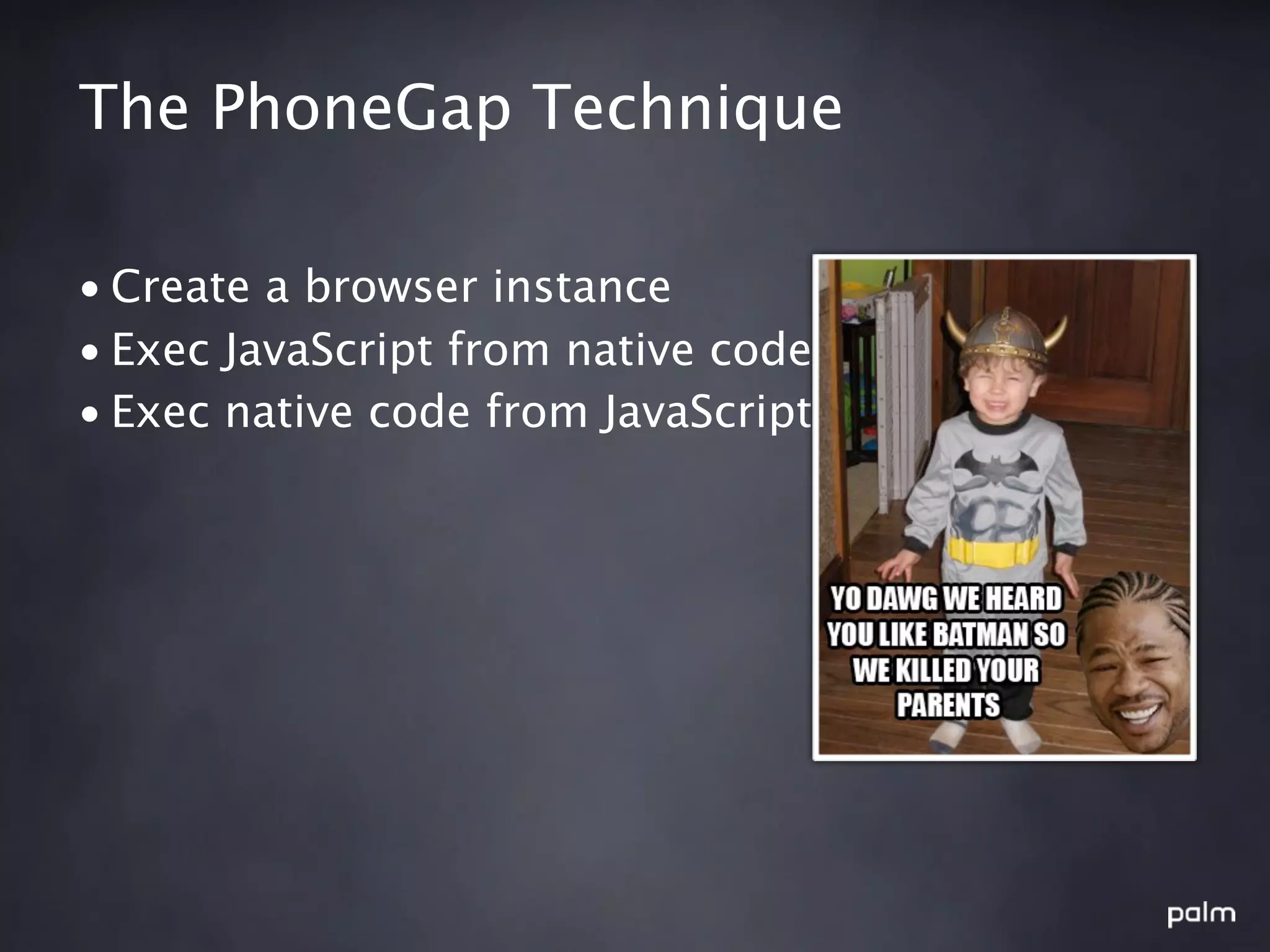 The PhoneGap Technique

• Create a browser instance
• Exec JavaScript from native code
• Exec native code from JavaScript
 